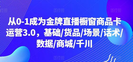 从0-1成为金牌直播橱窗商品卡运营3.0，基础/货品/场景/话术/数据/商城/千川