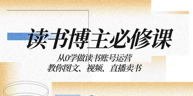 【无水印】读书 博主 必修课：从0学做读书账号运营：教你图文、视频、直播卖书