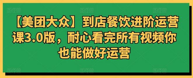 【美团大众】到店餐饮进阶运营课3.0版，耐心看完所有视频你也能做好运营