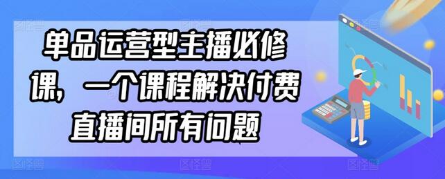 单品运营型主播必修课，一个课程解决付费直播间所有问题