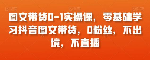 图文带货0-1实操课，零基础学习抖音图文带货，0粉丝，不出境，不直播