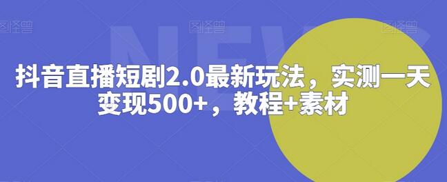 抖音直播短剧2.0最新玩法，实测一天变现500+，教程+素材