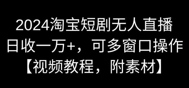 2024淘宝短剧无人直播，日收一万+，可多窗口操作【视频教程，附素材】