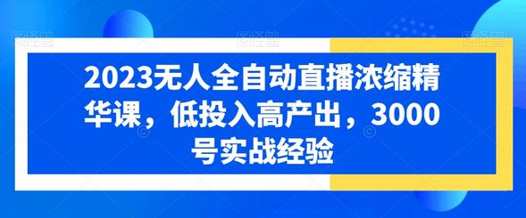 2023无人全自动直播浓缩精华课，低投入高产出，3000号实战经验