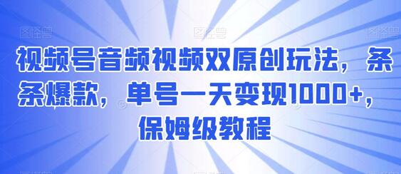 视频号音频视频双原创玩法，条条爆款，单号一天变现1000+，保姆级教程