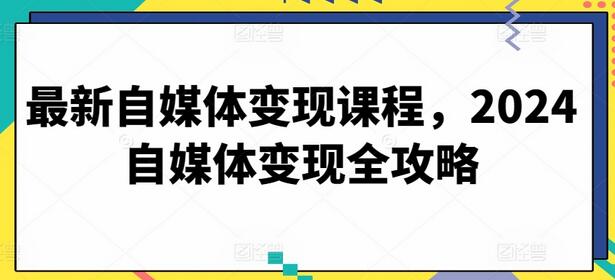 最新自媒体变现课程，2024自媒体变现全攻略