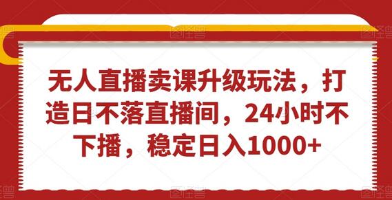 无人直播卖课升级玩法，打造日不落直播间，24小时不下播，稳定日入1000+