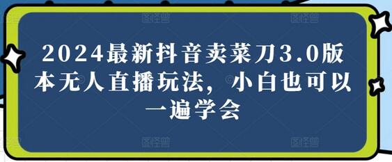 2024最新抖音卖菜刀3.0版本无人直播玩法，小白也可以一遍学会