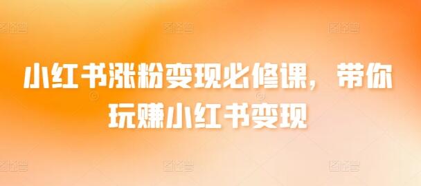 小红书涨粉变现必修课，带你玩赚小红书变现