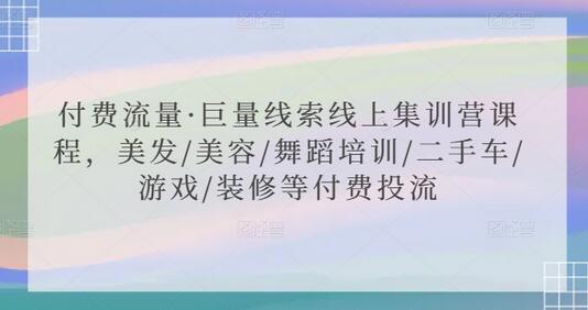 付费流量·巨量线索线上集训营课程，美发/美容/舞蹈培训/二手车/游戏/装修等付费投流