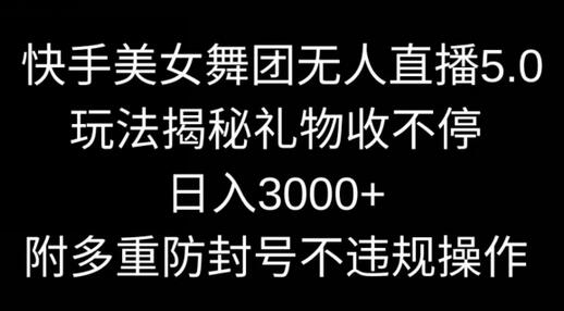 快手美女舞团无人直播5.0玩法，礼物收不停，日入3000+，内附多重防封号不违规操作