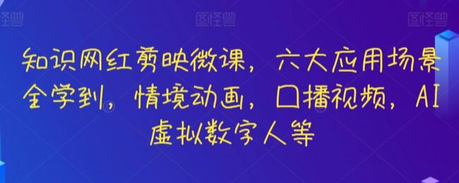 知识网红剪映微课，六大应用场景全学到，情境动画，囗播视频，AI虚拟数字人等