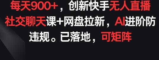 每天900+，创新快手无人直播社交聊天课+网盘拉新，AI进阶防违规 已落地 可矩阵