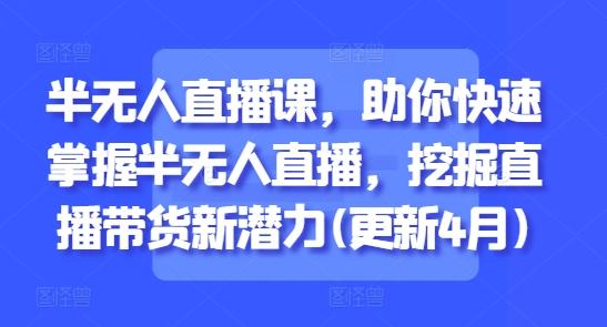 半无人直播课，助你快速掌握半无人直播，挖掘直播带货新潜力(更新6月)