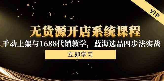 无货源开店系统课程，手动上架与1688代销教学，蓝海选品四步法实战