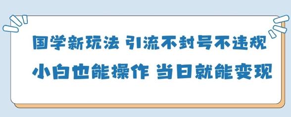 国学新玩法，引流不封号不违规小白也能操作，当日就能变现