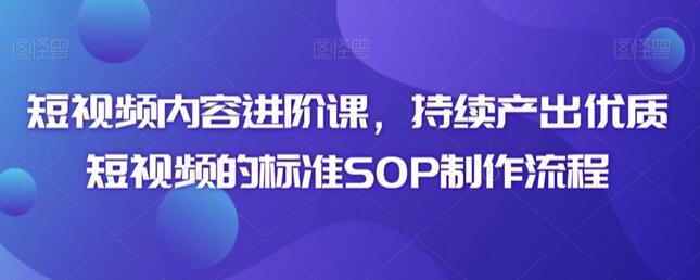 短视频内容进阶课，持续产出优质短视频的标准SOP制作流程