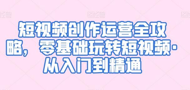 短视频创作运营全攻略，零基础玩转短视频·从入门到精通