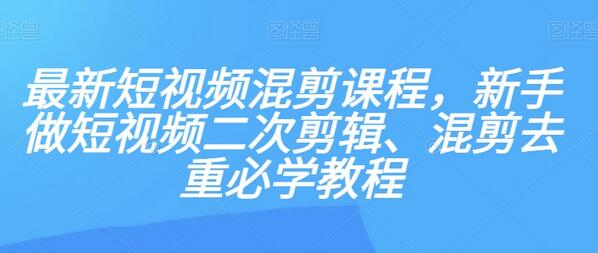 最新短视频混剪课程，新手做短视频二次剪辑、混剪去重必学教程