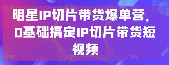 明星IP切片带货爆单营，0基础搞定IP切片带货短视频