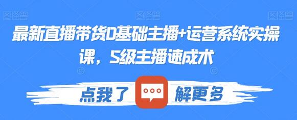 最新直播带货0基础主播+运营系统实操课，S级主播速成术