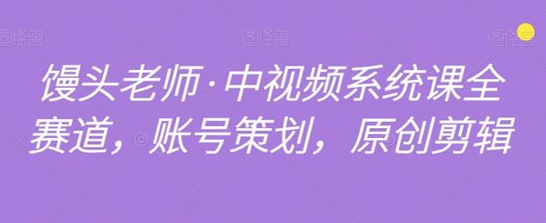 馒头老师·中视频系统课全赛道，账号策划，原创剪辑