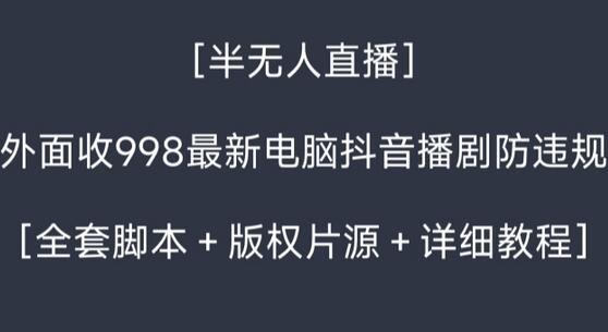 外面收998最新半无人直播电脑抖音播剧防违规【全套脚本＋版权片源＋详细教程】