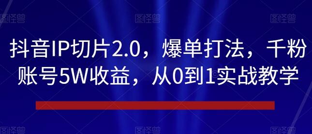 抖音IP切片2.0，爆单打法，千粉账号5W收益，从0到1实战教学