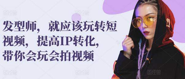 发型师，就应该玩转短视频，提高IP转化，带你会玩会拍视频