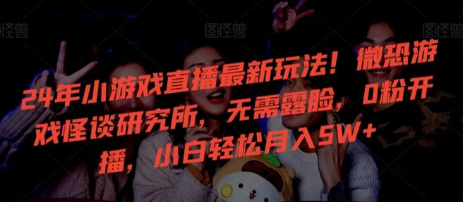 24年小游戏直播最新玩法！微恐游戏怪谈研究所，无需露脸，0粉开播，小白轻松月入5W+