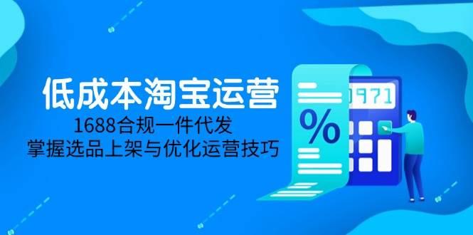 低成本淘宝运营-5月更新，1688合规一件代发，掌握选品上架与优化运营技巧