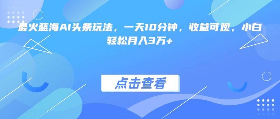 最火蓝海AI头条玩法，一天10分钟，收益可观，小白轻松月入3万+