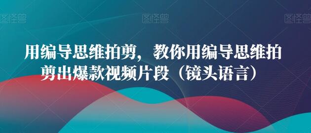 用编导思维拍剪，教你用编导思维拍剪出爆款视频片段（镜头语言）