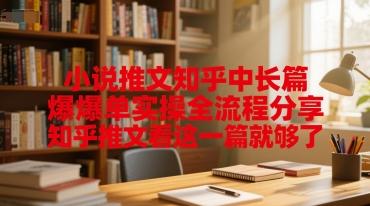 小说推文知乎中长篇爆单实操全流程分享，知乎推文看这一篇就够了
