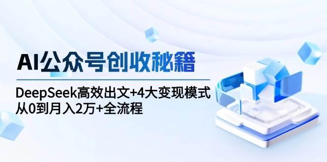 AI公众号创收秘籍：DeepSeek高效出文+4大变现模式，从0到月入2万+全流程