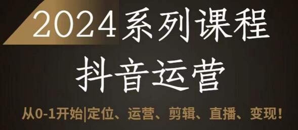 2024抖音运营全套系列课程，从0-1开始，定位、运营、剪辑、直播、变现