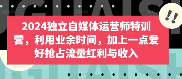 2024独立自媒体运营师特训营，利用业余时间，加上一点爱好抢占流量红利与收入