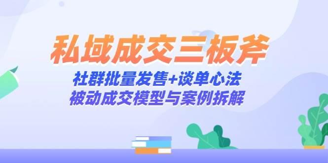 私域成交三板斧：社群批量发售+谈单心法，被动成交模型与案例拆解