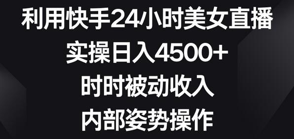 利用快手24小时美女直播，实操日入4500+，时时被动收入，内部姿势操作