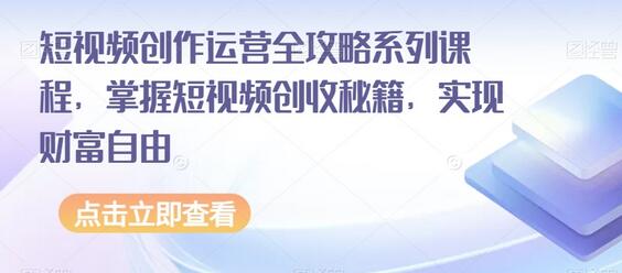 短视频创作运营全攻略系列课程，掌握短视频创收秘籍，实现财富自由