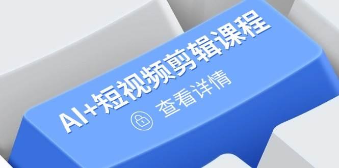 从入门到精通，AI+短视频剪辑课程，掌握账号运营直播技巧，打造爆款