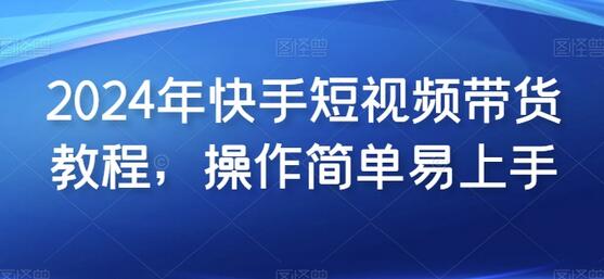 2024年快手短视频带货教程，操作简单易上手