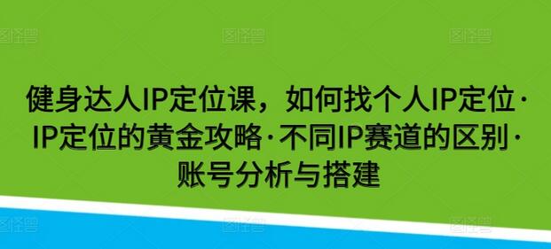 健身达人IP定位课，如何找个人IP定位·IP定位的黄金攻略·不同IP赛道的区别·账号分析与搭建