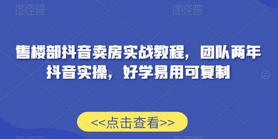 售楼部抖音卖房实战教程，团队两年抖音实操，好学易用可复制