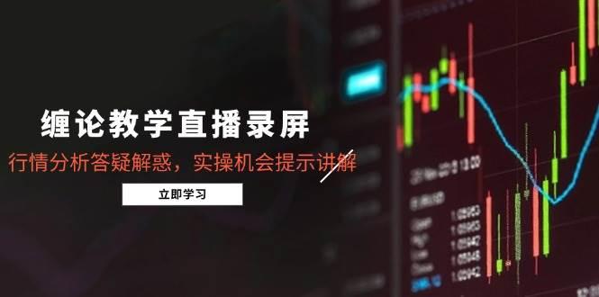 缠论教学直播录屏，行情分析答疑解惑，实操机会提示讲解（5月）