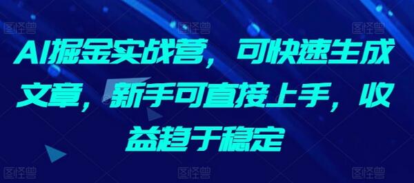 AI掘金实战营，可快速生成文章，新手可直接上手，收益趋于稳定