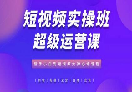 短视频实操班超级运营课，新手小白到短视频大神必修课程