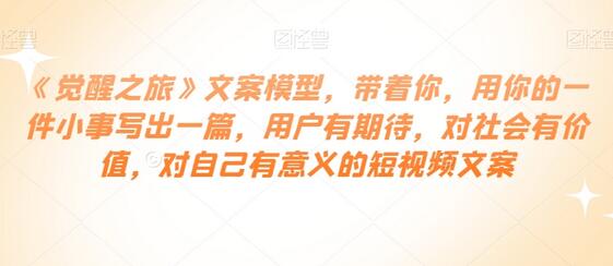 《觉醒之旅》文案模型，带着你，用你的一件小事写出一篇，用户有期待，对社会有价值，对自己有意义的短视频文案