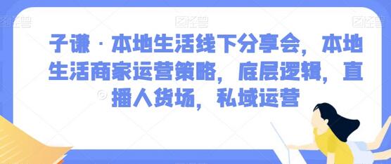 子谦·本地生活线下分享会，本地生活商家运营策略，底层逻辑，直播人货场，私域运营