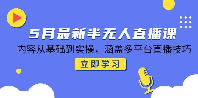 5月最新半无人直播课，内容从基础到实操，涵盖多平台直播技巧